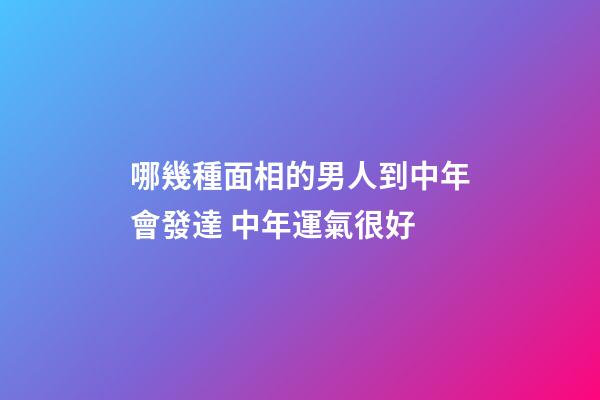 哪幾種面相的男人到中年會發達 中年運氣很好